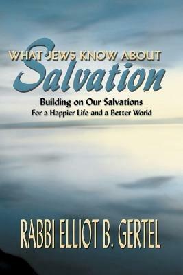 What Jews Know about Salvation: Building on Our Salvations for a Happier Life and a Better World - Elliot B Gertel - cover