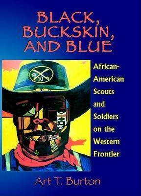 Black, Buckskin, and Blue: African American Scouts and Soldiers on the Western Frontier - Arthur T Burton - cover