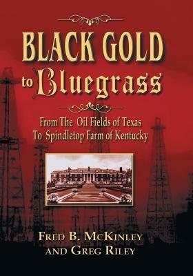 Black Gold to Bluegrass: From the Oil Fields of Texas to Spindletop Farm of Kentucky - Fred B McKinley,Greg Riley - cover