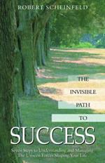 The Invisible Path to Success: Seven Steps to Understanding and Managing the Unseen Forces Shaping Your Life