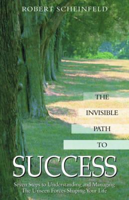 The Invisible Path to Success: Seven Steps to Understanding and Managing the Unseen Forces Shaping Your Life - Robert Scheinfeld - cover