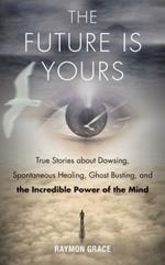 Future is Yours: True Stories About Dowsing, Spontaneous Healing, Ghost Busting, and the Incredible Power of the Mind