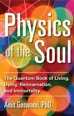 Physics of the Soul: The Quantum Book of Living, Dying, Reincarnation, and Immortality - Amit Goswami - cover