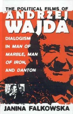 The Political Films of Andrzej Wajda: Dialogism in Man of Marble, Man of Iron, and Danton - Janina Falkowska - cover