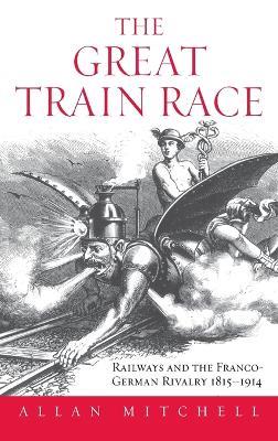 The Great Train Race: Railways and the Franco-German Rivalry, 1815-1914 - Allan Mitchell - cover