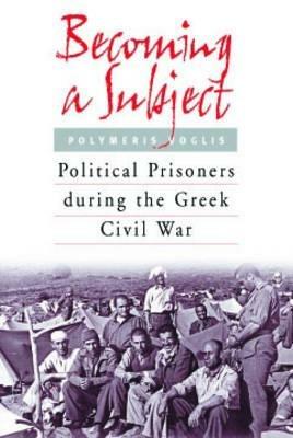 Becoming a Subject: Political Prisoners during the Greek Civil War, 1945-1950 - Polymeris Voglis - cover