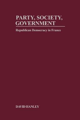Party, Society, Government: Republican Democracy in France - David Hanley - cover
