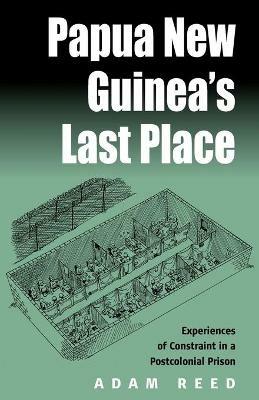 Papua New Guinea's Last Place: Experiences of Constraint in a Postcolonial Prison - Adam Reed - cover