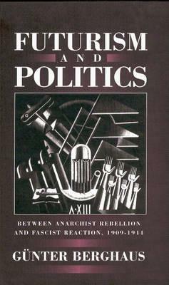 Futurism and Politics: Between Anarchist Rebellion and Fascist Reaction, 1909-1944 - Günter Berghaus - cover