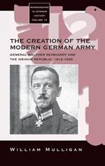 The Creation of the Modern German Army: General Walther Reinhardt and the Weimar Republic, 1914-1930