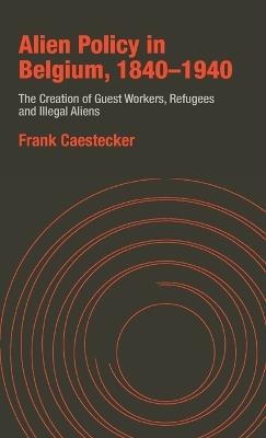 Alien Policy in Belgium, 1840-1940: The Creation of Guest Workers, Refugees and Illegal Aliens - Frank Caestecker - cover