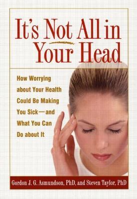 It's Not All in Your Head: How Worrying about Your Health Could Be Making You Sick--and What You Can Do about It - Gordon J. G. Asmundson,Steven Taylor - cover