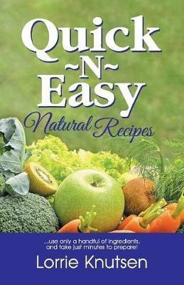 Quick-N-Easy Natural Recipes: ...Use Only a Handful of Ingredients, and Take Just Minutes to Prepare. - Lorrie Knutsen - cover