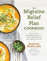 The Migraine Relief Plan Cookbook: More Than 100 Anti-Inflammatory Recipes for Managing Headaches and Living a Healthier Life - Stephanie Weaver - cover