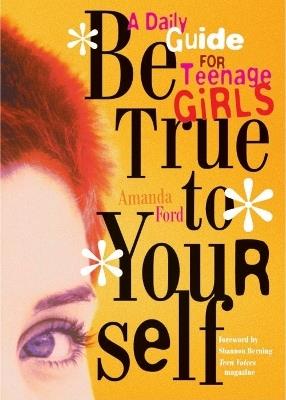 Be True to Yourself: A Daily Guide for Teenage Girls - Amanda Ford - cover