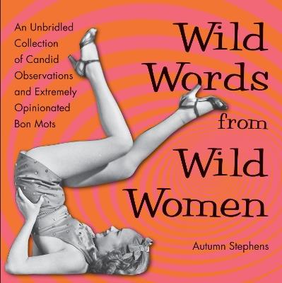 Wild Words from Wild Women: An Unbridled Collection of Candid Observations and Extremely Opinionated Bon Mots - Autumn Stephens - cover