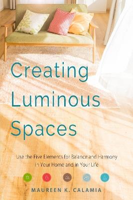 Creating Luminous Spaces: Use the Five Elements for Balance and Harmony in Your Home and in Your Life - Maureen K. Calamia - cover