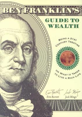Ben Franklin's Guide to Wealth: Being a 21st Century Treatise on What it Takes to Live a Rich Life - Erin Barrett,Jack Mingo - cover