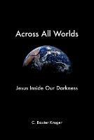 Across All Worlds: Jesus Inside Our Darkness - C., Baxter Kruger - cover