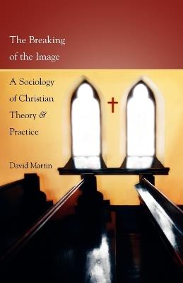 The Breaking of the Image: A Sociology of Christian Theory and Practice - David Martin - cover