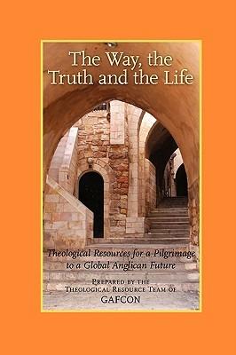 The Way, the Truth and the Life: Theological Resources for a Pilgrimage to a Global Anglican Future (Gafcon) - cover