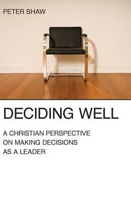 Deciding Well: A Christian Perspective on Making Decisions as a Leader - Peter Shaw - cover