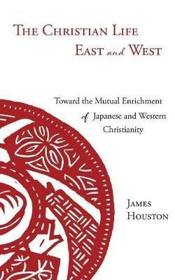 The Christian Life East and West: Toward the Mutual Enrichment of Japanese and Western Christianity - James Houston - cover
