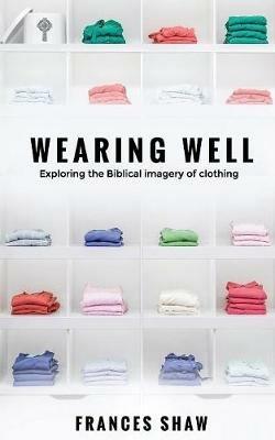 Wearing Well: Exploring the Biblical Imagery of Clothing - Frances Shaw - cover