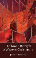 The Grand Betrayal of Western Christianity - James M Houston - cover