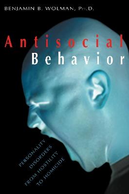 Antisocial Behavior: Personality Disorders from Hostility to Homicide - Benjamin B. Wolman - cover