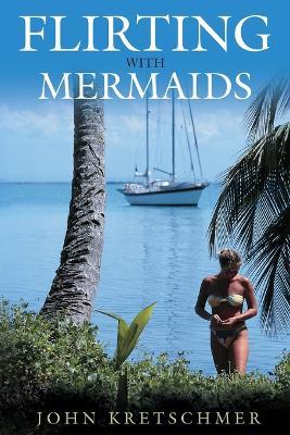 Flirting with Mermaids: The Unpredictable Life of a Sailboat Delivery Skipper - John Kretschmer - cover