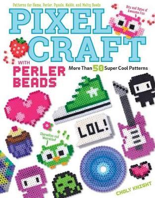 Pixel Craft with Perler Beads: More Than 50 Super Cool Patterns: Patterns for Hama, Perler, Pyssla, Nabbi, and Melty Beads - Choly Knight - cover