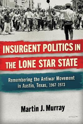 Insurgent Politics in the Lone Star State: Remembering the Antiwar Movement in Austin, Texas, 1967-1973 - Martin J. Murray - cover