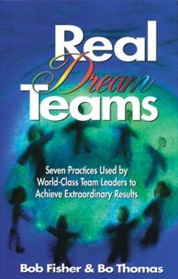 Real Dream Teams: Seven Practices Used by World-Class Team Leaders to Achieve Extraordinary Results - Robert Fisher,Bo Thomas - cover