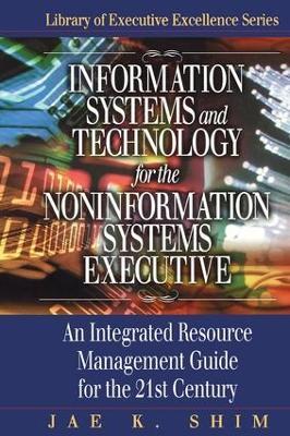 Information Systems and Technology for the Noninformation Systems Executive: An Integrated Resource Management Guide for the 21st Century - Jae K. Shim - cover