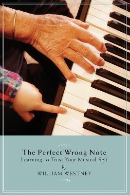 The Perfect Wrong Note: Learning to Trust Your Musical Self - William Westney - cover
