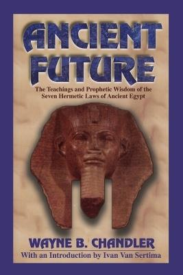 Ancient Future: The Teachings and Prophetic Wisdom of the Seven Hermetic Laws of Ancient Egypt - Wayne B Chandler - cover