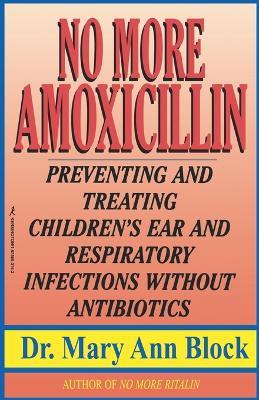 No More Amoxicillin: Preventing and Treating Children's Ear and Respiratory Infections without Antibiotics - Mary Ann Block - cover