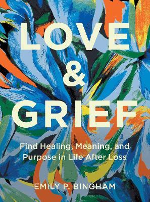 Love & Grief: Find Healing, Meaning, and Purpose in Life After Loss - Emily P Bingham - cover