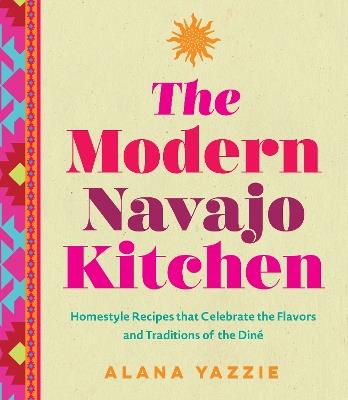 The Modern Navajo Kitchen: Homestyle Recipes that Celebrate the Flavors and Traditions of the Diné - Alana Yazzie - cover