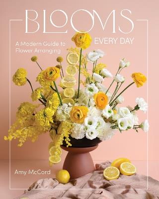 Blooms Every Day: A Modern Guide to Flower Arranging - Amy McCord - cover
