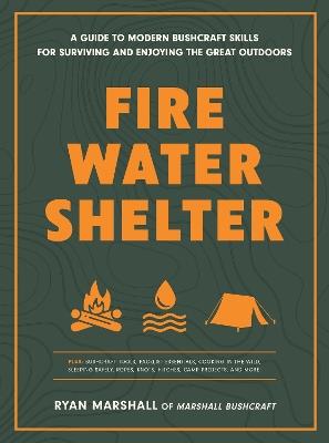 Fire, Water, Shelter: A Guide to Modern Bushcraft Skills for Surviving and Enjoying the Great Outdoors - Ryan Marshall - cover