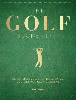 The Golf Bucket List: The Ultimate Guide to the Greatest Courses and Scenic Greens - Jeff Lesson - cover
