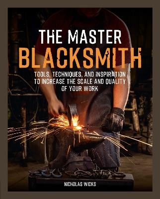 The Master Blacksmith: Tools, Techniques, and Inspiration to Increase the Scale and Quality of Your Work - Nicholas Wicks - cover