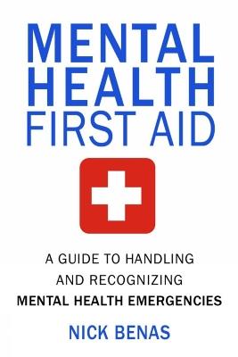 Mental Health First Aid: A Guide to Handling and Recognizing Mental Health Emergencies - Nick Benas - cover