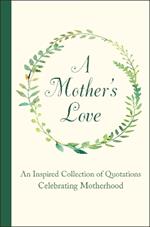 A Mother's Love: An Inspired Collection of Quotations Celebrating Motherhood