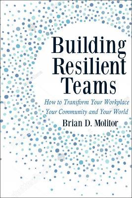 Building Resilient Teams: How to Transform Your Workplace, Your Community and Your Wor - Brian Molitor - cover