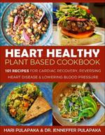 The Heart Healthy Plant Based Cookbook: Over 125 Recipes for Cardiac Recovery, Reversing Heart Disease and Lowering Blood Pressure