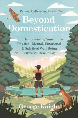 Beyond Domestication: Empowering Your Physical, Mental, Emotional & Spiritual Well-Being Through Rewilding - George Knight - cover