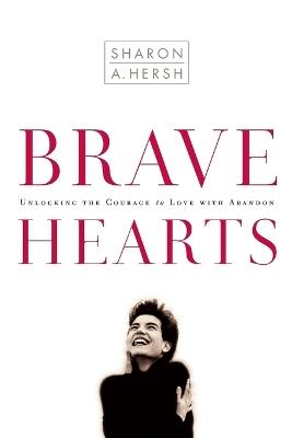 Brave Hearts: Unlocking the Courage to Love with Abandon - Sharon A Hersh - cover